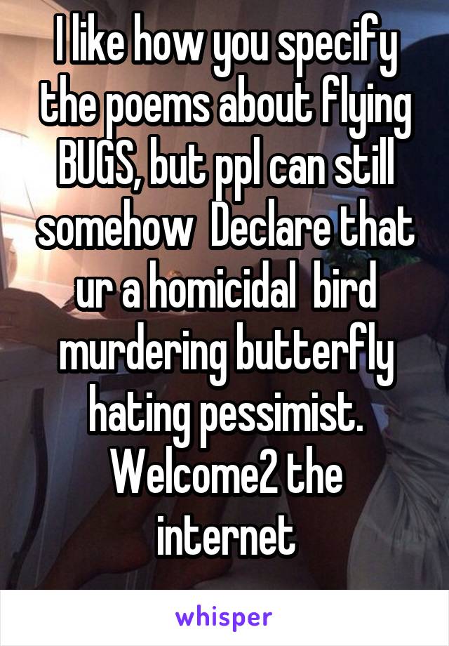 I like how you specify the poems about flying BUGS, but ppl can still somehow  Declare that ur a homicidal  bird murdering butterfly hating pessimist.
Welcome2 the internet
