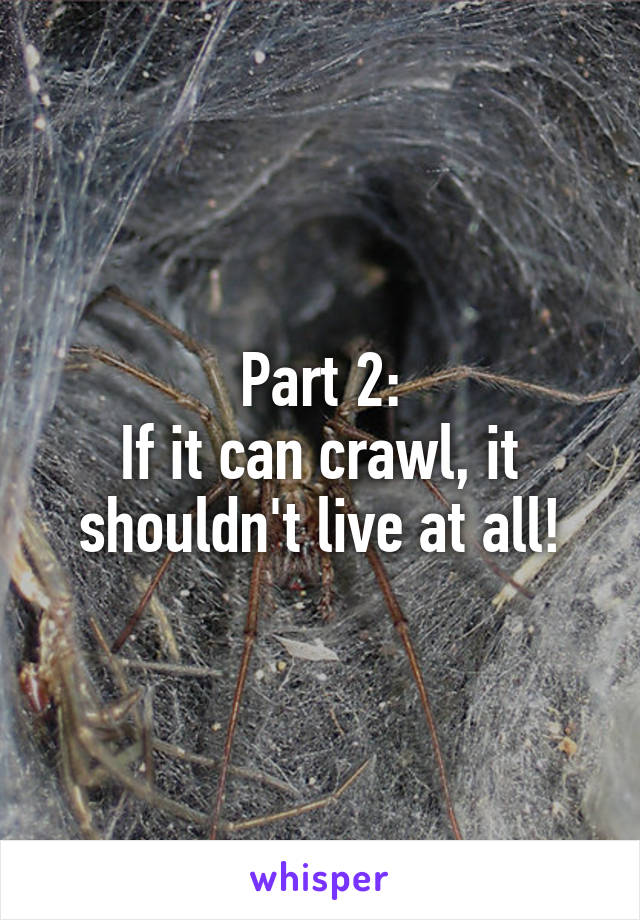 Part 2:
If it can crawl, it shouldn't live at all!