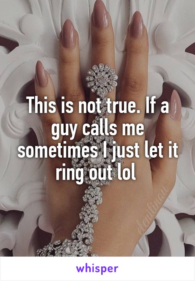 This is not true. If a guy calls me sometimes I just let it ring out lol 