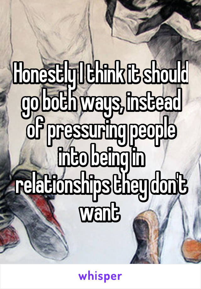 Honestly I think it should go both ways, instead of pressuring people into being in relationships they don't want 