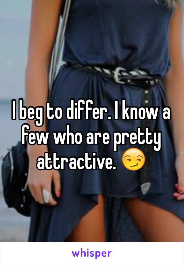 I beg to differ. I know a few who are pretty attractive. 😏