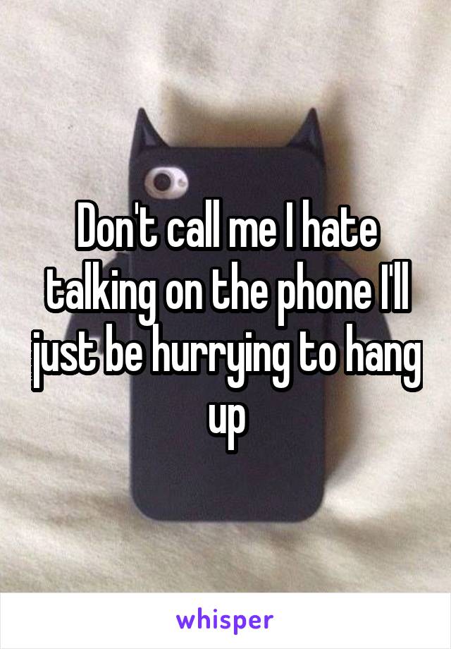 Don't call me I hate talking on the phone I'll just be hurrying to hang up