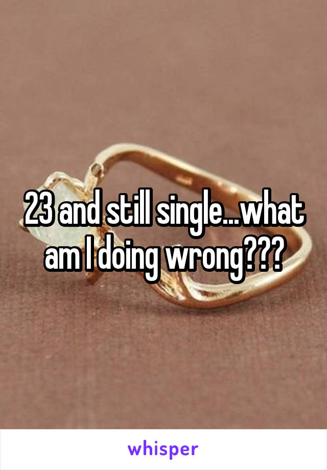 23 and still single...what am I doing wrong???