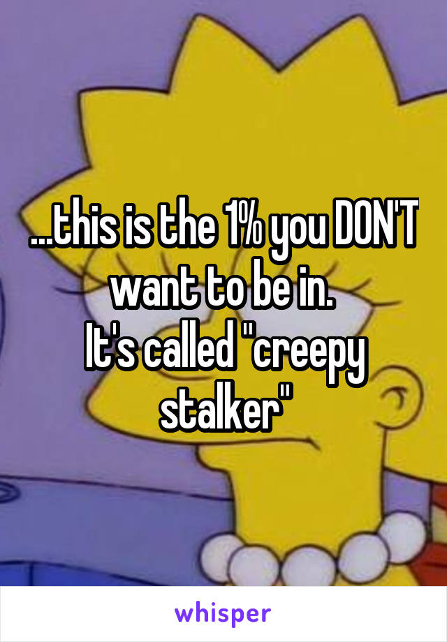 ...this is the 1% you DON'T want to be in. 
It's called "creepy stalker"