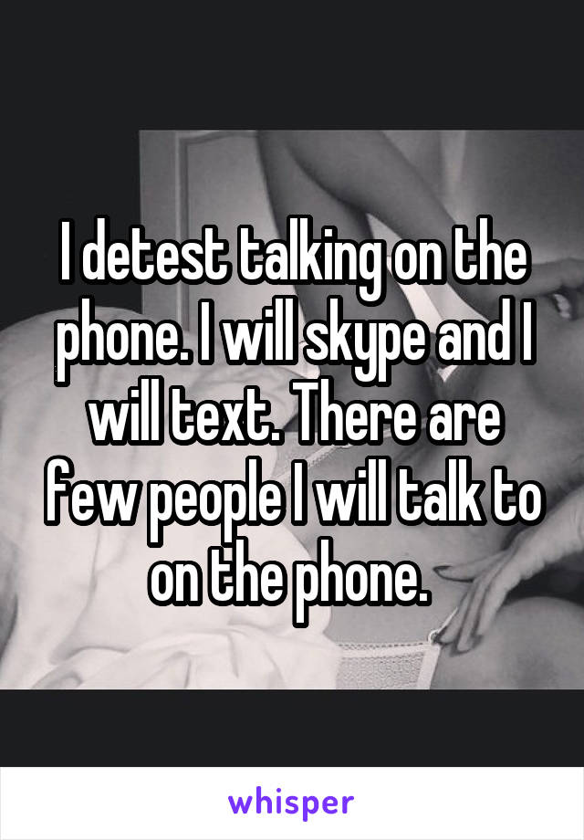 I detest talking on the phone. I will skype and I will text. There are few people I will talk to on the phone. 