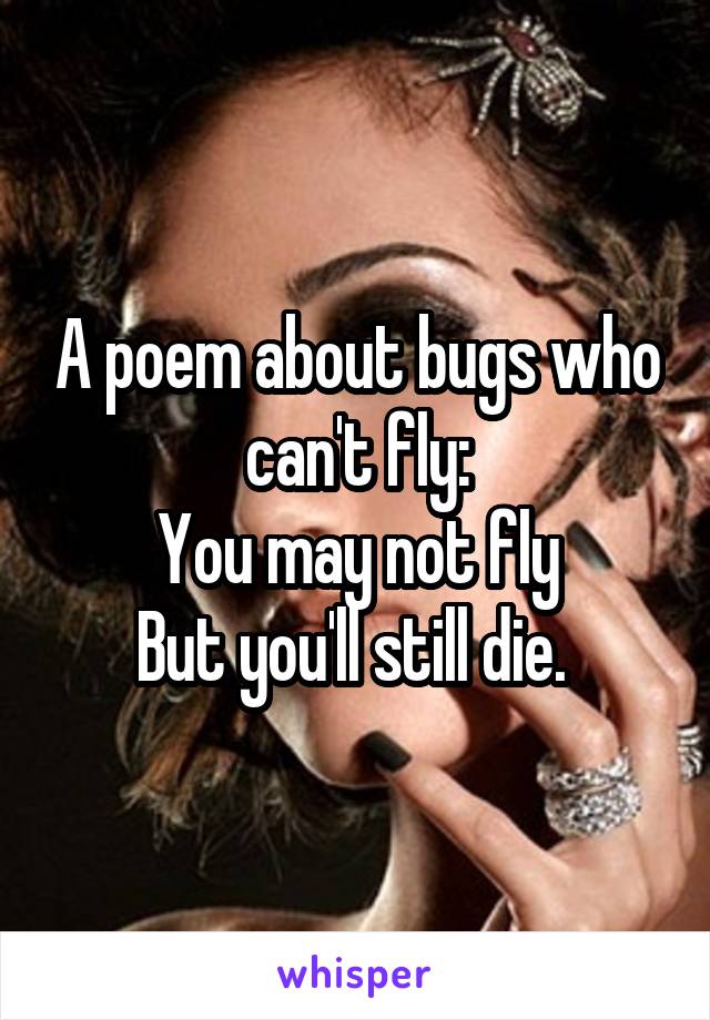 A poem about bugs who can't fly:
You may not fly
But you'll still die. 