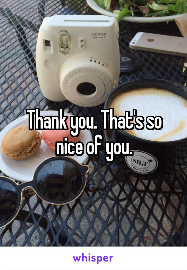 Thank you. That's so nice of you.