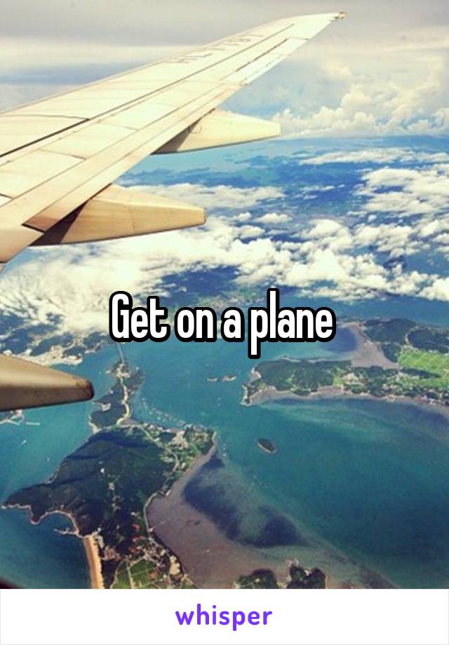 Get on a plane 