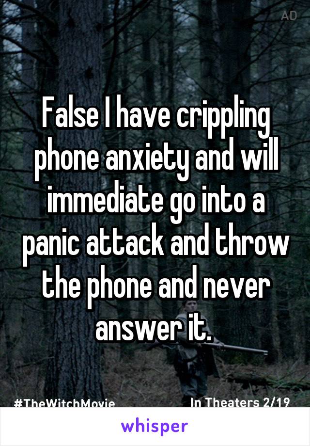 False I have crippling phone anxiety and will immediate go into a panic attack and throw the phone and never answer it. 