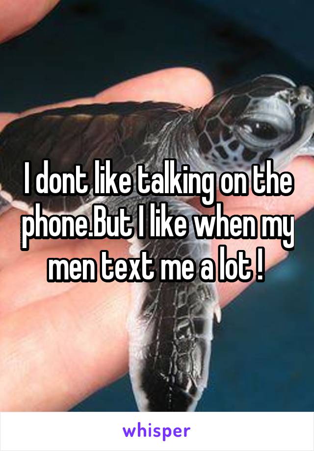 I dont like talking on the phone.But I like when my men text me a lot ! 