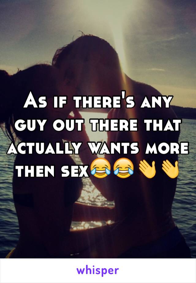 As if there's any guy out there that actually wants more then sex😂😂👋👋