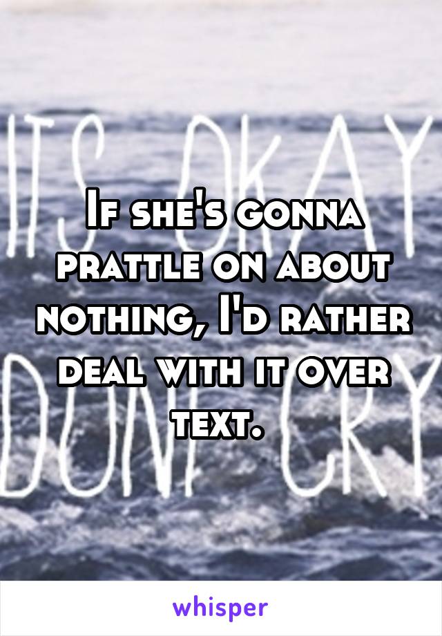 If she's gonna prattle on about nothing, I'd rather deal with it over text. 