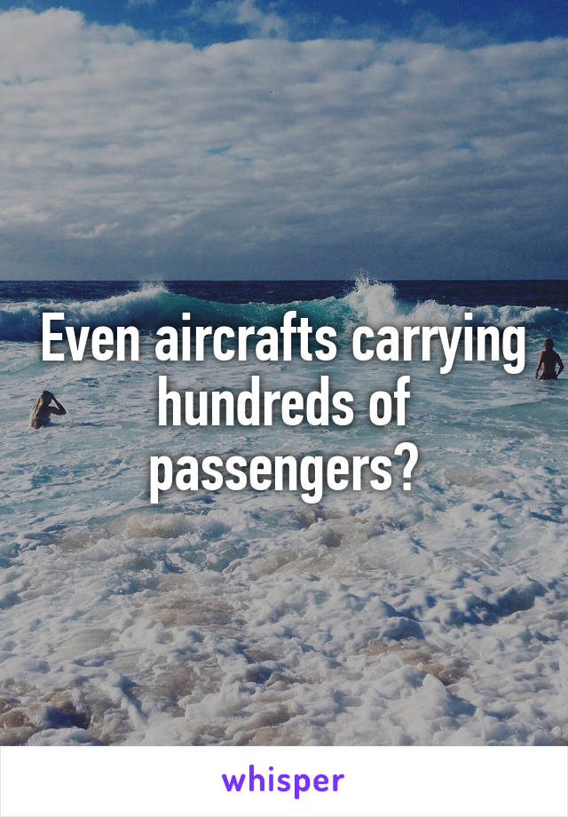 Even aircrafts carrying hundreds of passengers?