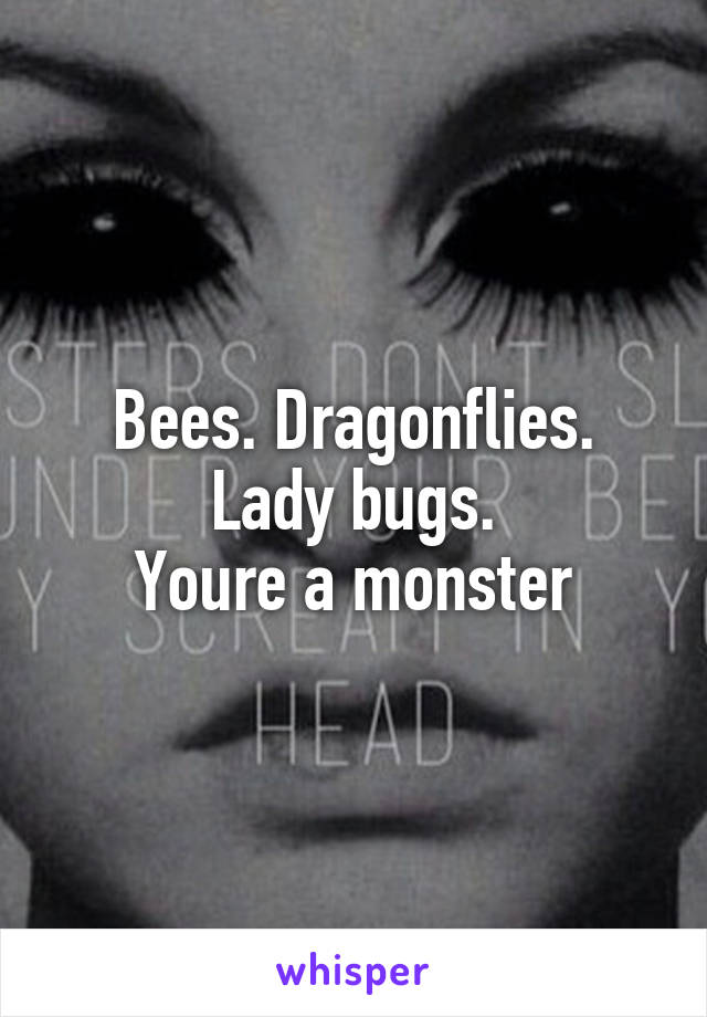 Bees. Dragonflies. Lady bugs.
Youre a monster