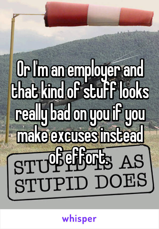 Or I'm an employer and that kind of stuff looks really bad on you if you make excuses instead of effort. 