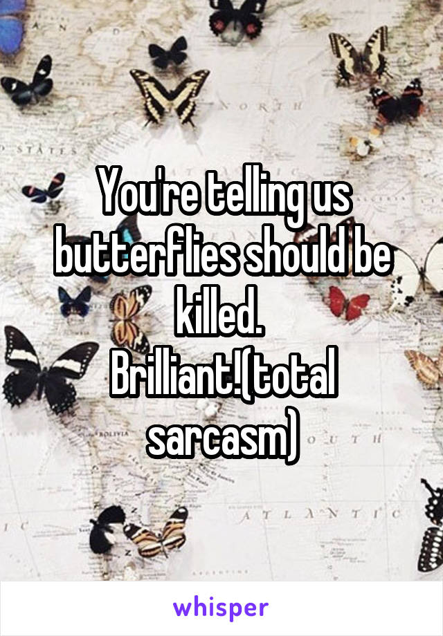 You're telling us butterflies should be killed. 
Brilliant!(total sarcasm)