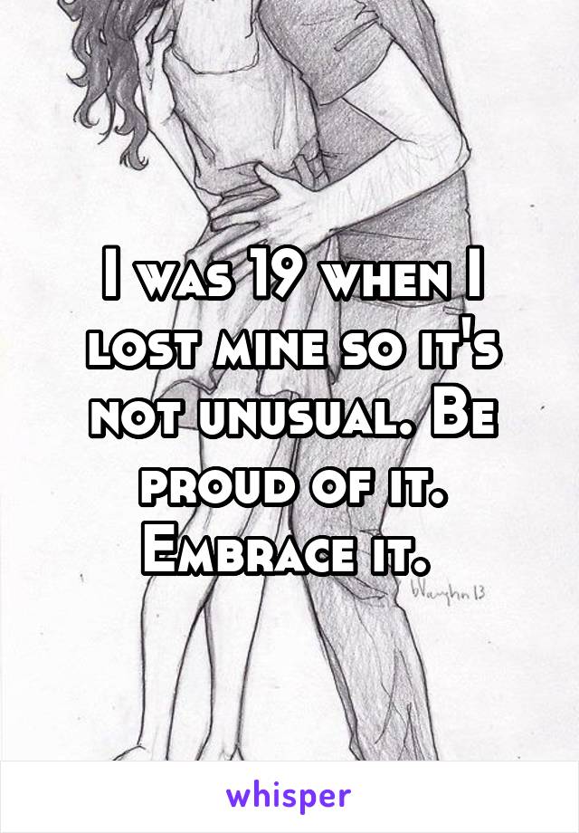 I was 19 when I lost mine so it's not unusual. Be proud of it. Embrace it. 