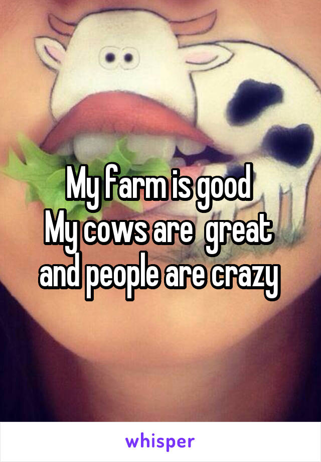 My farm is good 
My cows are  great  and people are crazy 