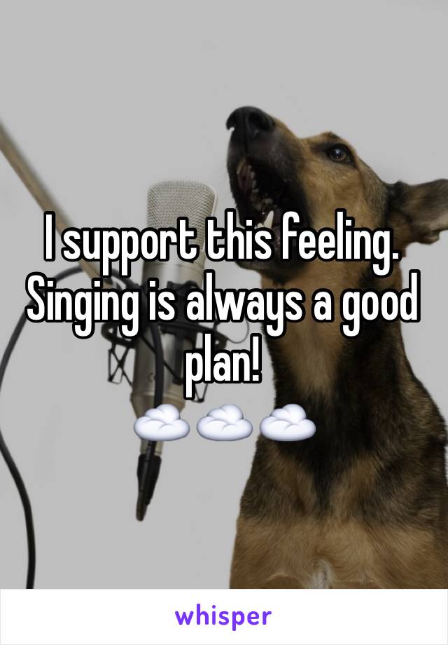 I support this feeling. Singing is always a good plan!
☁️☁️☁️
