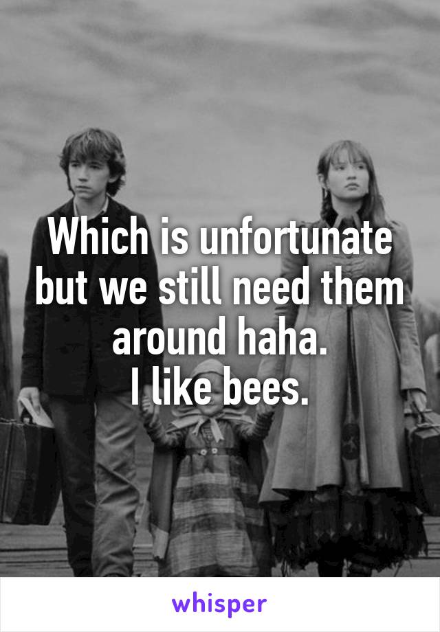 Which is unfortunate but we still need them around haha.
I like bees.