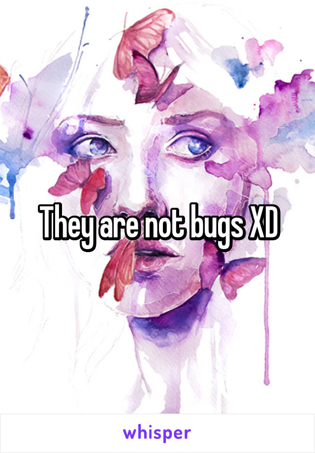 They are not bugs XD