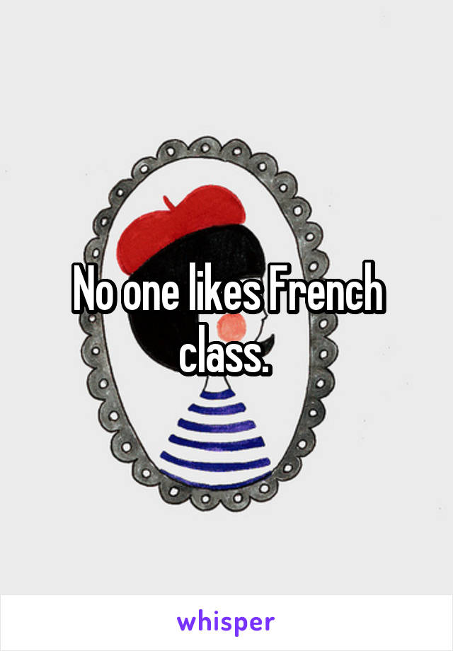 No one likes French class. 