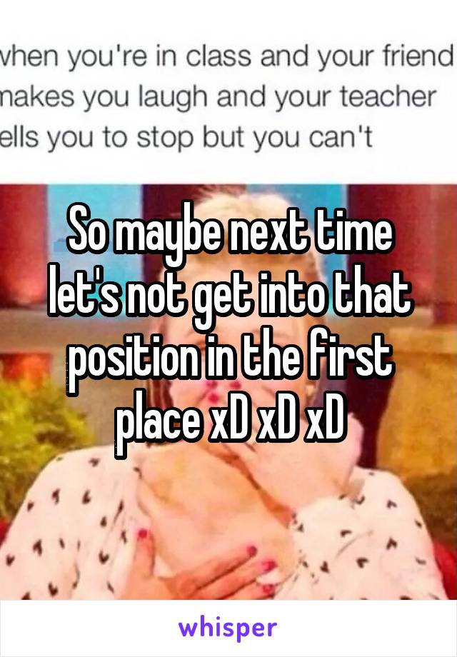 So maybe next time let's not get into that position in the first place xD xD xD