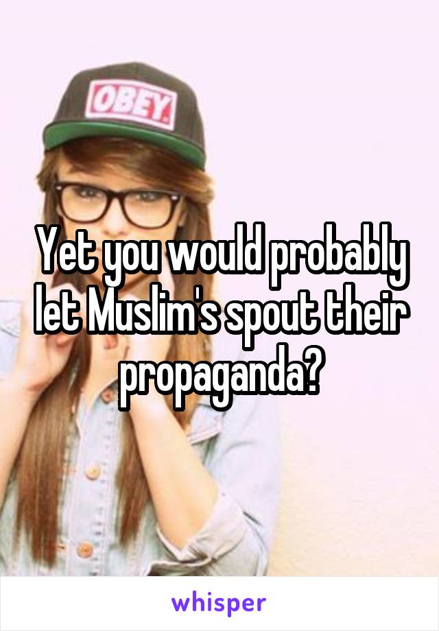 Yet you would probably let Muslim's spout their propaganda?