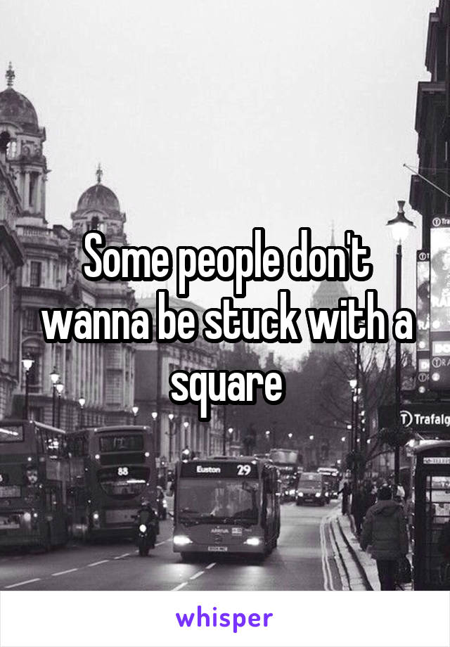 Some people don't wanna be stuck with a square
