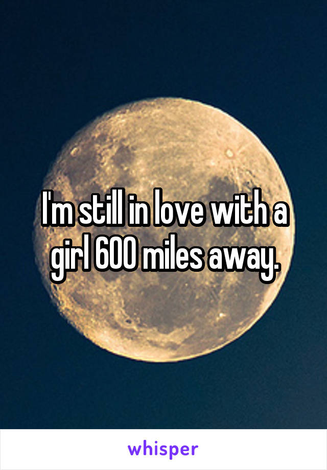 I'm still in love with a girl 600 miles away.