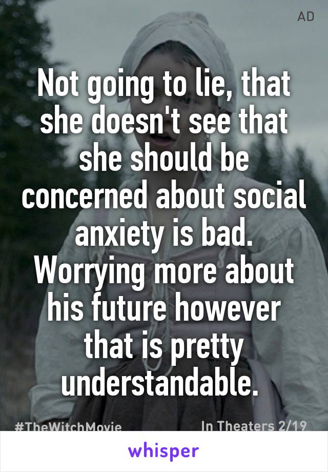 Not going to lie, that she doesn't see that she should be concerned about social anxiety is bad. Worrying more about his future however that is pretty understandable. 