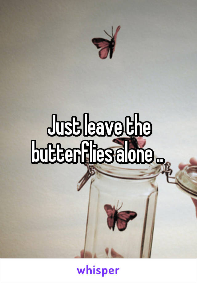 Just leave the butterflies alone .. 