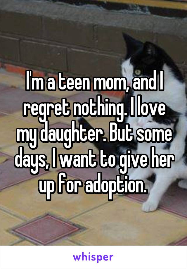 I'm a teen mom, and I regret nothing. I love my daughter. But some days, I want to give her up for adoption. 