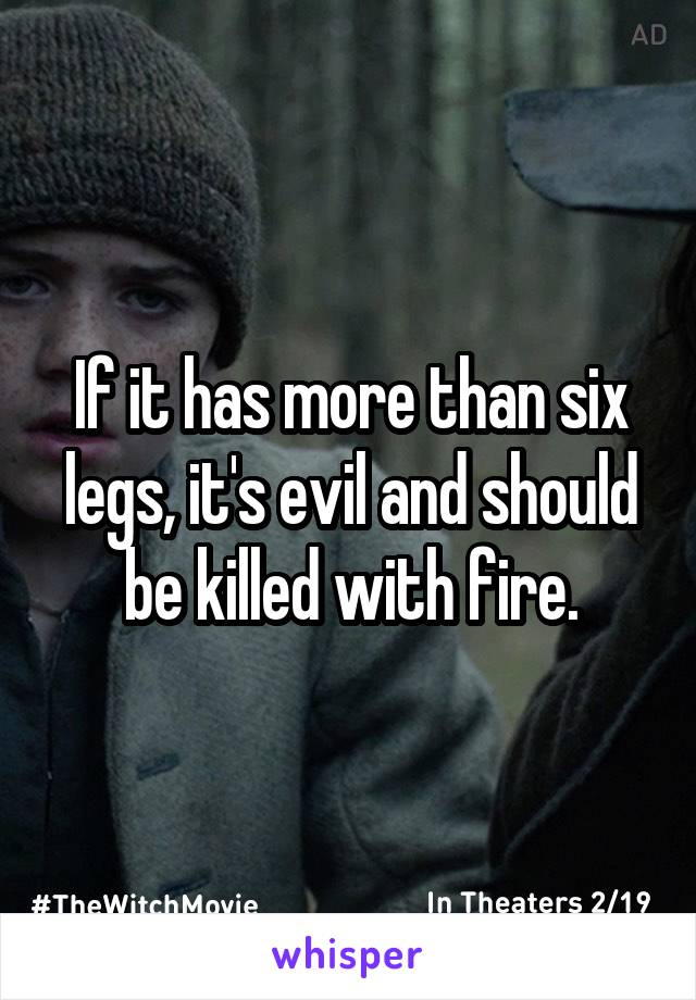 If it has more than six legs, it's evil and should be killed with fire.