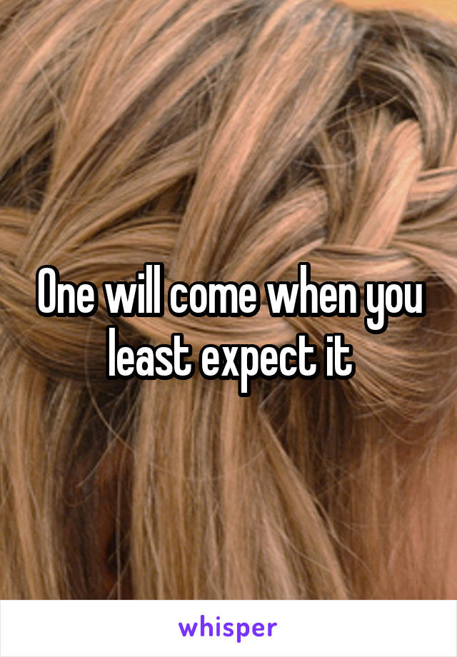 One will come when you least expect it
