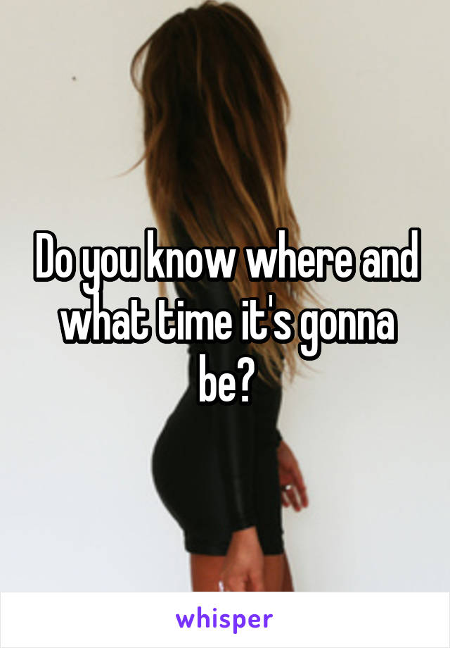 Do you know where and what time it's gonna be?