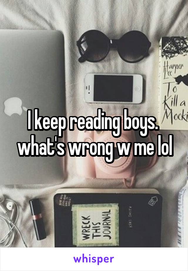 I keep reading boys. 
what's wrong w me lol