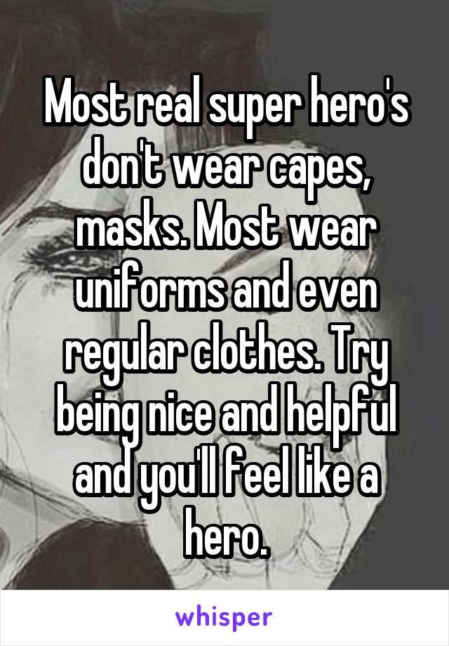 Most real super hero's don't wear capes, masks. Most wear uniforms and even regular clothes. Try being nice and helpful and you'll feel like a hero.