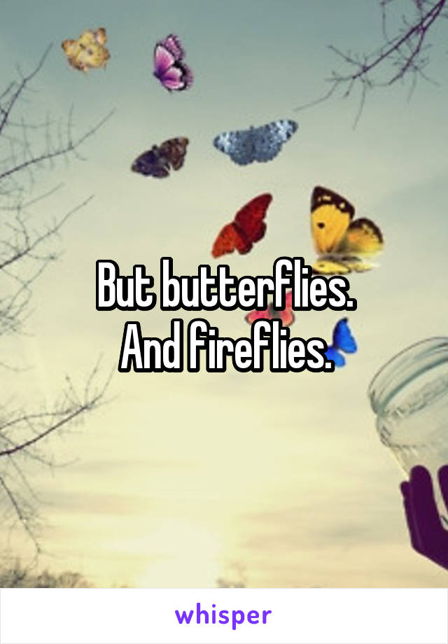 But butterflies.
And fireflies.