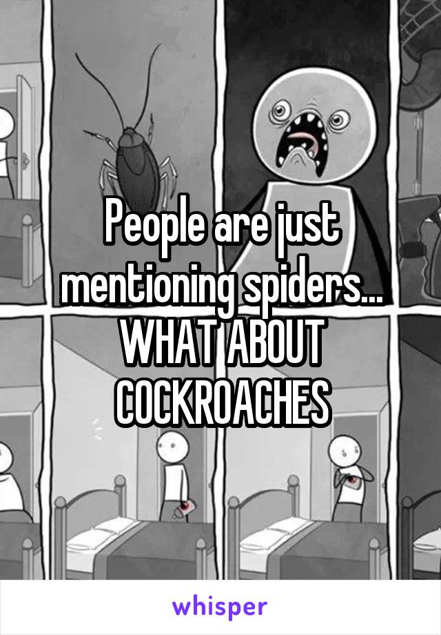 People are just mentioning spiders... WHAT ABOUT COCKROACHES