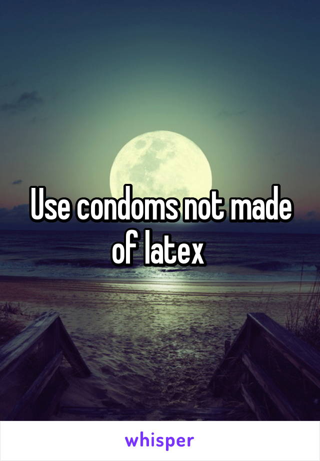 Use condoms not made of latex 