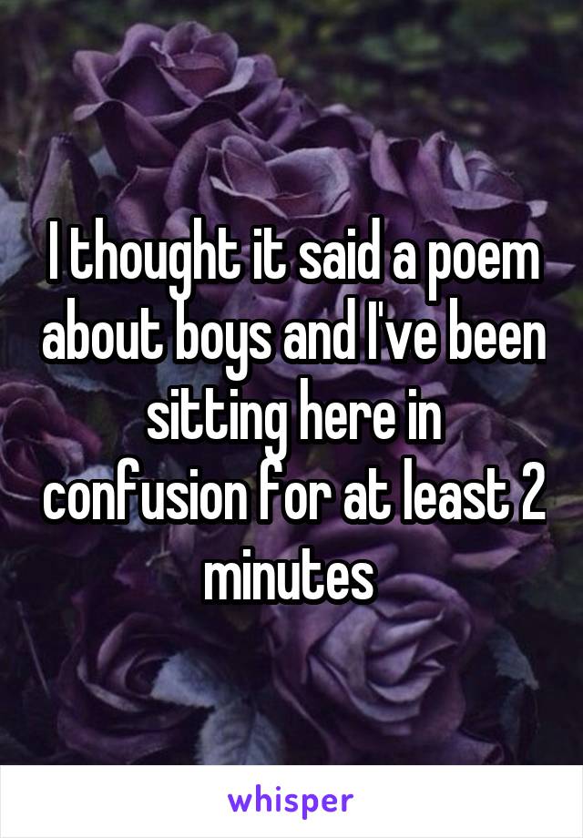 I thought it said a poem about boys and I've been sitting here in confusion for at least 2 minutes 