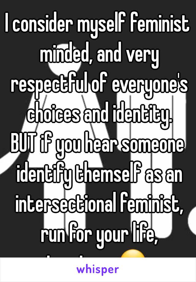 I consider myself feminist minded, and very respectful of everyone's choices and identity.
BUT if you hear someone identify themself as an intersectional feminist, run for your life,
trust me ☺