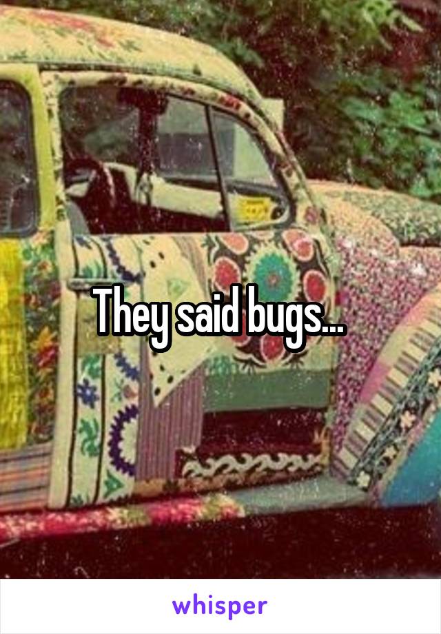 They said bugs... 