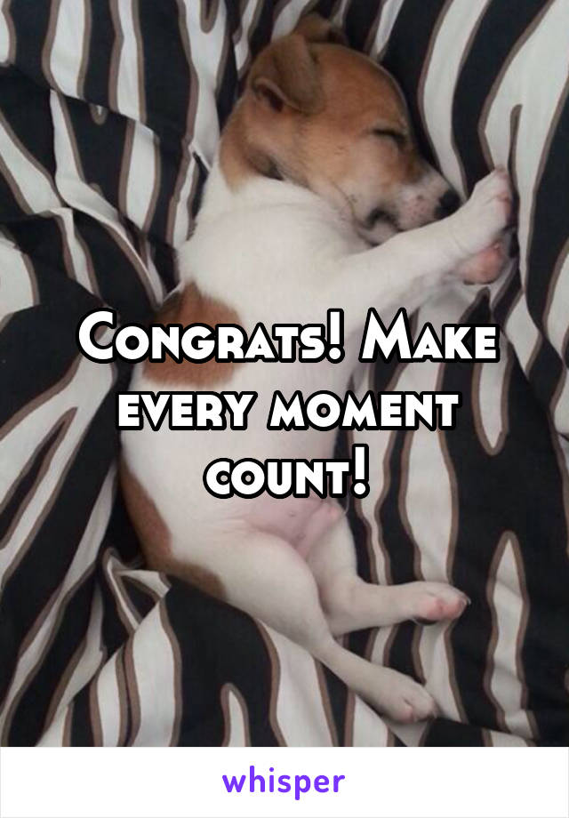 Congrats! Make every moment count!
