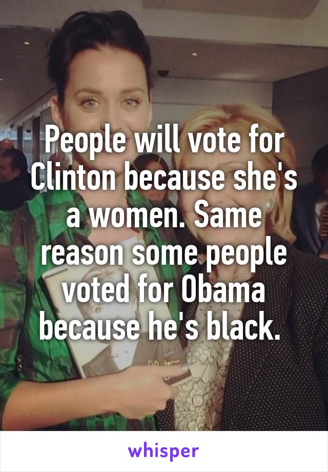 People will vote for Clinton because she's a women. Same reason some people voted for Obama because he's black. 