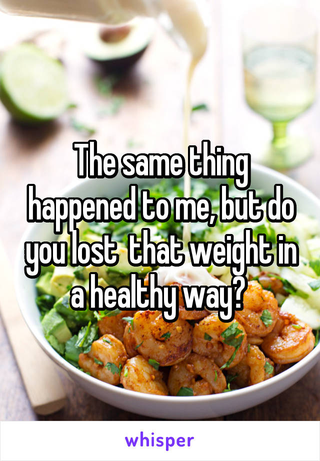 The same thing happened to me, but do you lost  that weight in a healthy way? 