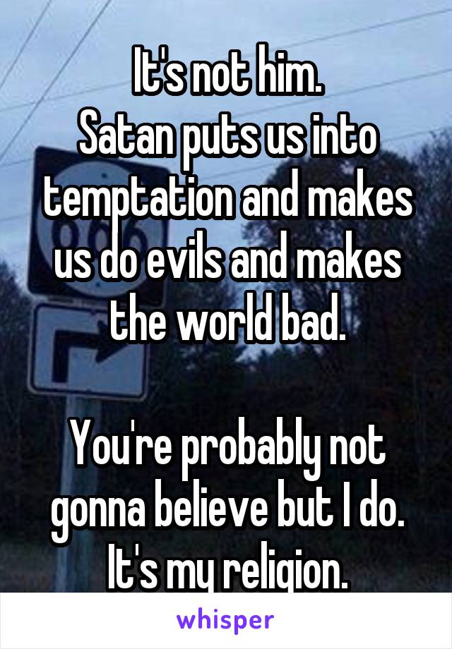 It's not him.
Satan puts us into temptation and makes us do evils and makes the world bad.

You're probably not gonna believe but I do. It's my religion.