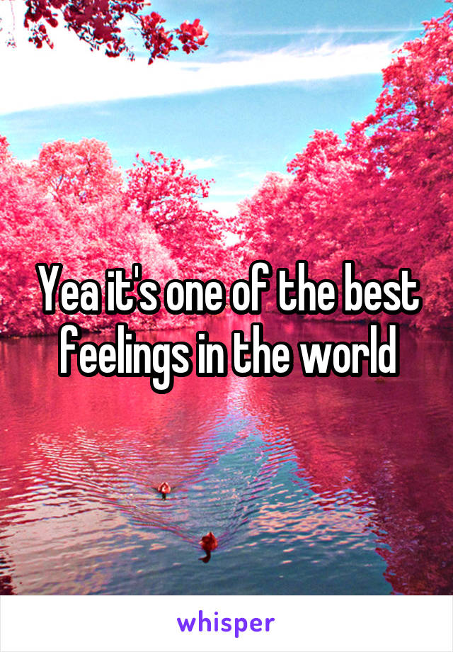 Yea it's one of the best feelings in the world