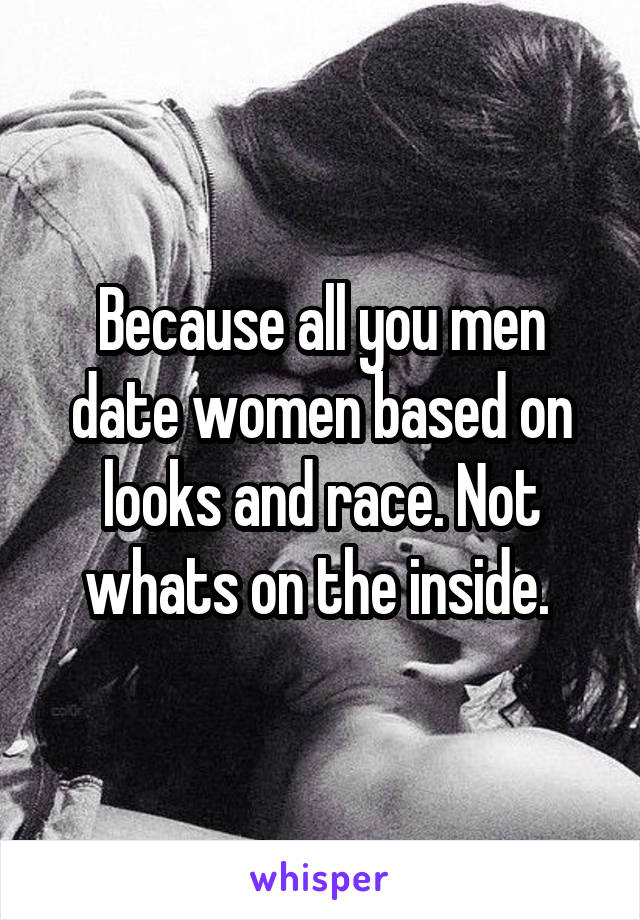 Because all you men date women based on looks and race. Not whats on the inside. 